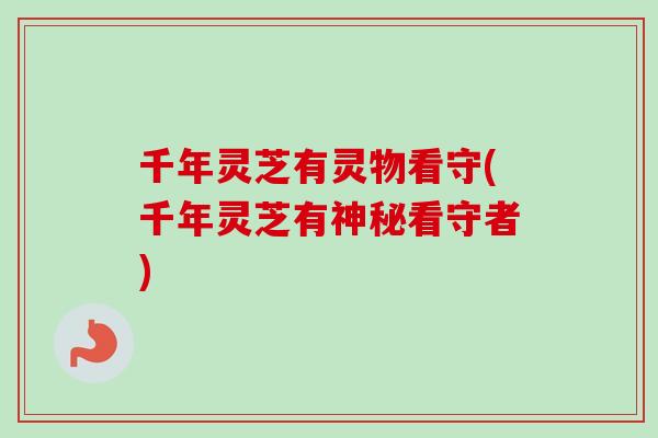 千年灵芝有灵物看守(千年灵芝有神秘看守者)