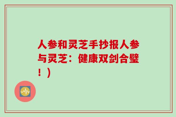 人参和灵芝手抄报人参与灵芝:健康双剑合璧!) 人参和灵芝手抄报人参与灵芝:健康双剑合璧!)