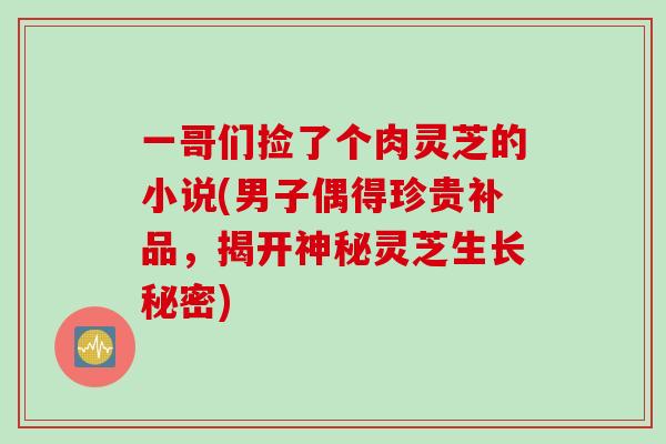 一哥们捡了个肉灵芝的小说(男子偶得珍贵补品，揭开神秘灵芝生长秘密)