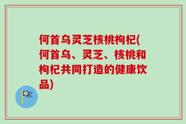 何首乌灵芝核桃枸杞(何首乌、灵芝、核桃和枸杞共同打造的健康饮品)