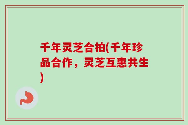 千年灵芝合拍(千年珍品合作，灵芝互惠共生)
