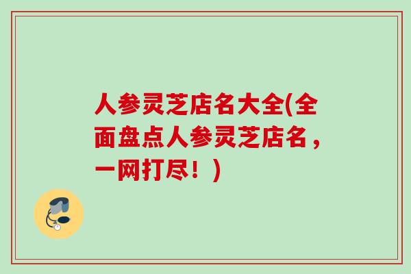 人参灵芝店名大全(全面盘点人参灵芝店名，一网打尽！)