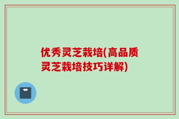 优秀灵芝栽培(高品质灵芝栽培技巧详解)
