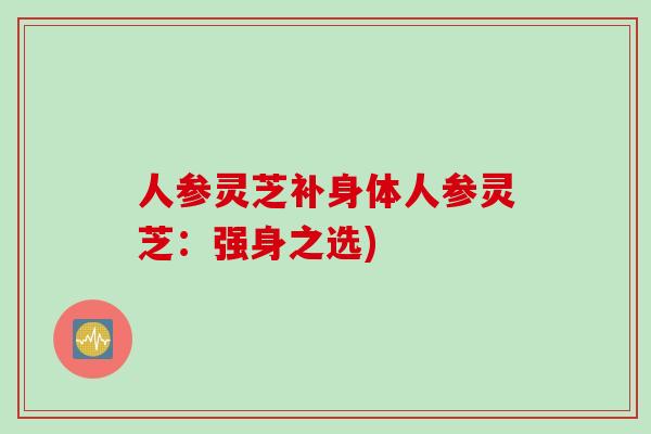 人参灵芝补身体人参灵芝:强身之选) 人参灵芝补身体人参灵芝:强身之选)