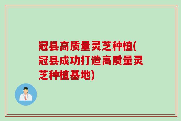 冠县高质量灵芝种植(冠县成功打造高质量灵芝种植基地)