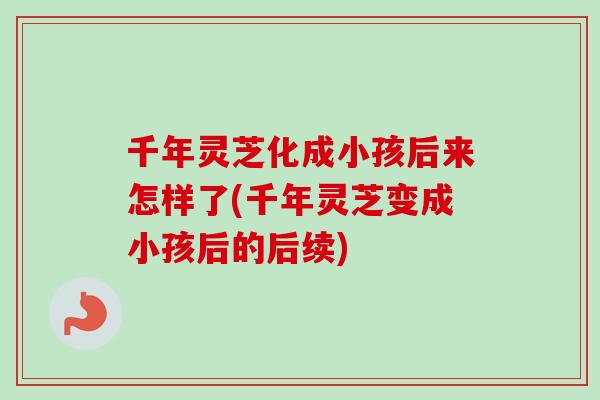 千年灵芝化成小孩后来怎样了(千年灵芝变成小孩后的后续)