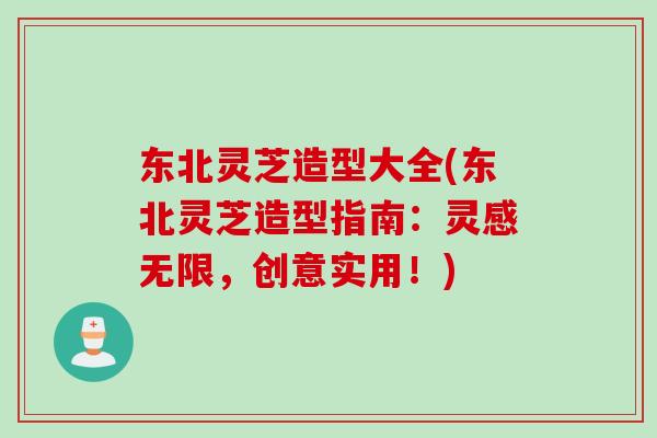 东北灵芝造型大全(东北灵芝造型指南：灵感无限，创意实用！)