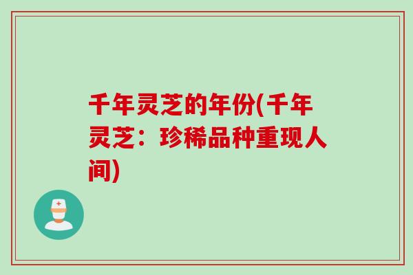 千年灵芝的年份(千年灵芝:珍稀品种重现人间) 千年灵芝的年份(千年灵芝:珍稀品种重现人间)