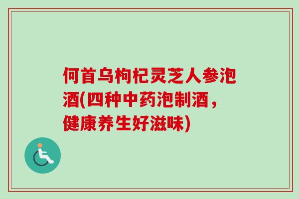 何首乌枸杞灵芝人参泡酒(四种中药泡制酒，健康养生好滋味)