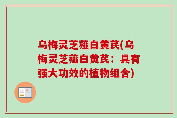 乌梅灵芝薤白黄芪(乌梅灵芝薤白黄芪：具有强大功效的植物组合)