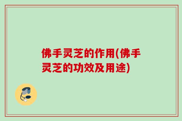 佛手灵芝的作用(佛手灵芝的功效及用途)