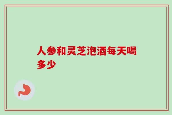 人参和灵芝泡酒每天喝多少