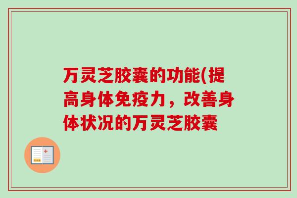 万灵芝胶囊的功能(提高身体免疫力，改善身体状况的万灵芝胶囊