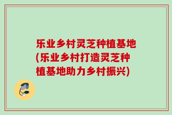 乐业乡村灵芝种植基地(乐业乡村打造灵芝种植基地助力乡村振兴)