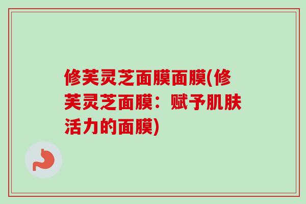修芙灵芝面膜面膜(修芙灵芝面膜：赋予肌肤活力的面膜)