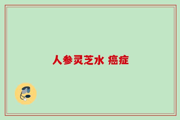 人参灵芝水 癌症