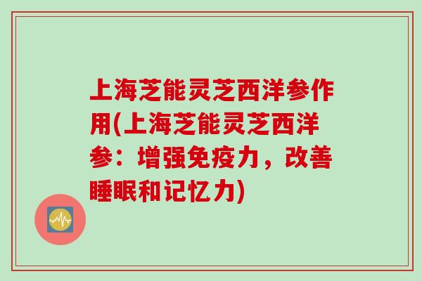 上海芝能灵芝西洋参作用(上海芝能灵芝西洋参：增强免疫力，改善睡眠和记忆力)