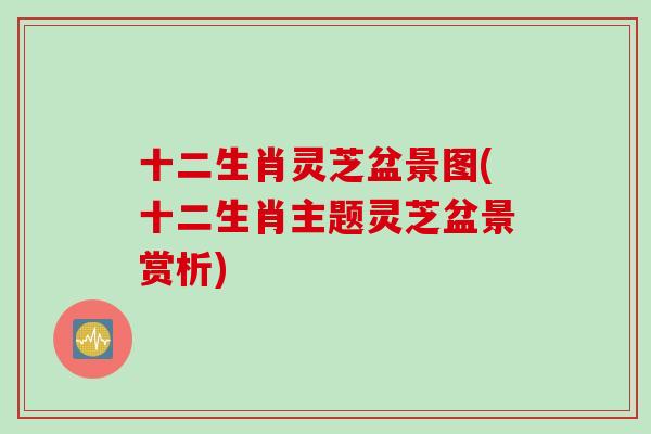 十二生肖灵芝盆景图(十二生肖主题灵芝盆景赏析)