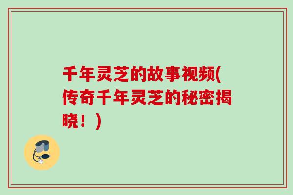 千年灵芝的故事视频(传奇千年灵芝的秘密揭晓！)