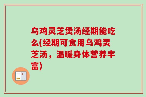 乌鸡灵芝煲汤经期能吃么(经期可食用乌鸡灵芝汤，温暖身体营养丰富)