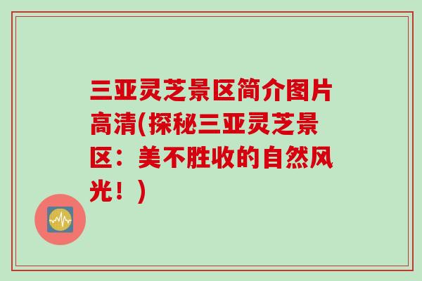 三亚灵芝景区简介图片高清(探秘三亚灵芝景区：美不胜收的自然风光！)