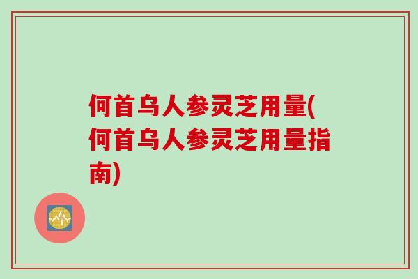 何首乌人参灵芝用量(何首乌人参灵芝用量指南) 何首乌人参灵芝用量(何首乌人参灵芝用量指南)