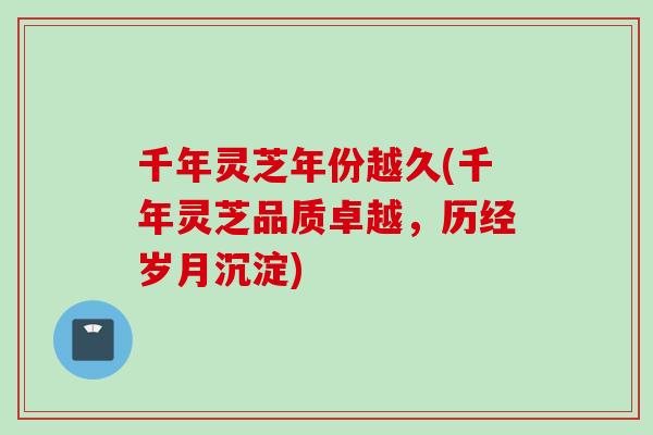 千年灵芝年份越久(千年灵芝品质卓越，历经岁月沉淀)