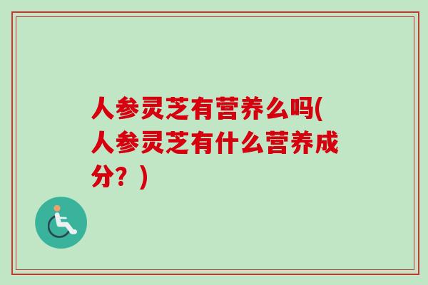 人参灵芝有营养么吗(人参灵芝有什么营养成分？)