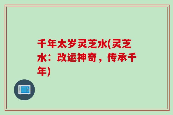 千年太岁灵芝水(灵芝水：改运神奇，传承千年)