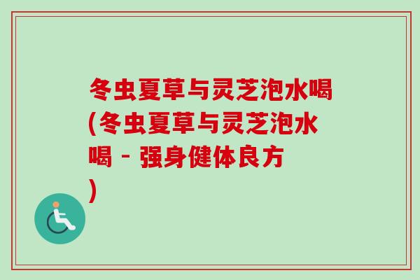 冬虫夏草与灵芝泡水喝(冬虫夏草与灵芝泡水喝 - 强身健体良方)
