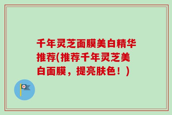 千年灵芝面膜美白精华推荐(推荐千年灵芝美白面膜,提亮肤色!) 千年灵芝面膜美白精华推荐(推荐千年灵芝美白面膜,提亮肤色!)