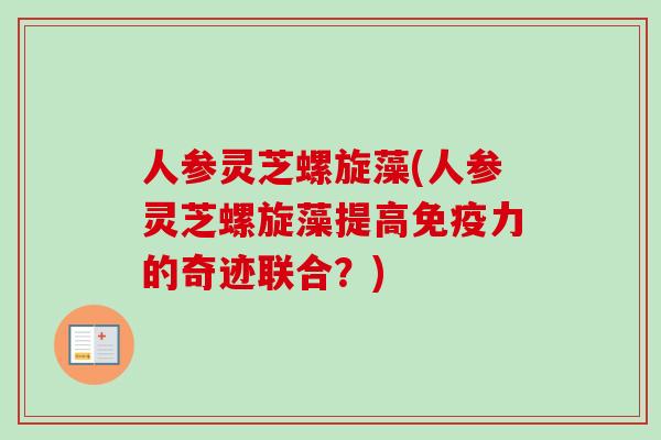 人参灵芝螺旋藻(人参灵芝螺旋藻提高免疫力的奇迹联合？)