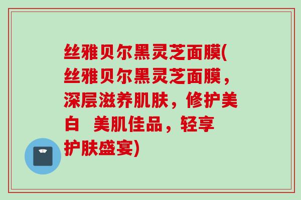 丝雅贝尔黑灵芝面膜(丝雅贝尔黑灵芝面膜，深层滋养肌肤，修护美白  美肌佳品，轻享护肤盛宴)