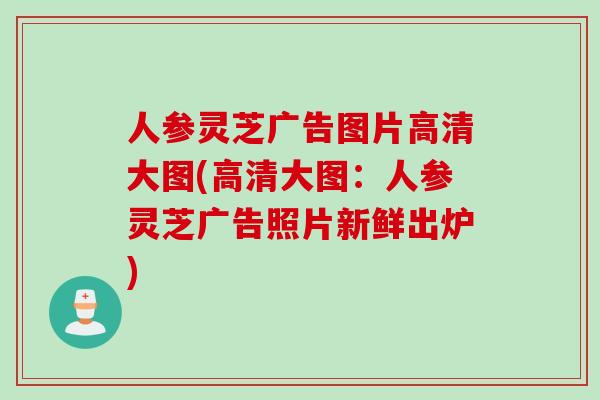 人参灵芝广告图片高清大图(高清大图：人参灵芝广告照片新鲜出炉)