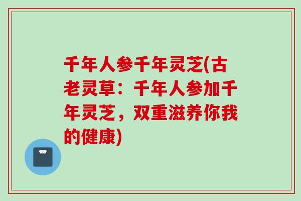 千年人参千年灵芝(古老灵草：千年人参加千年灵芝，双重滋养你我的健康)