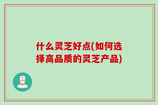 什么灵芝好点(如何选择高品质的灵芝产品) 什么灵芝好点(如何选择高品质的灵芝产品)