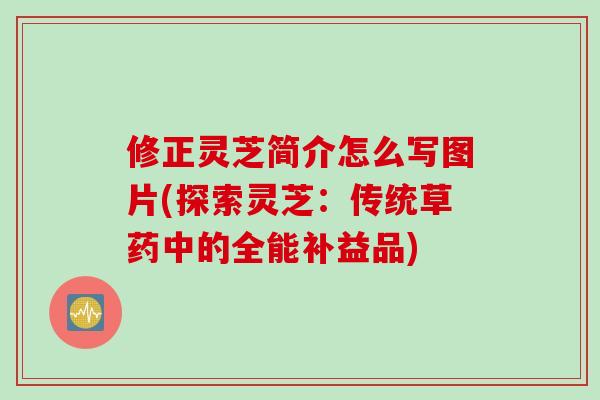 修正灵芝简介怎么写图片(探索灵芝：传统草药中的全能补益品)