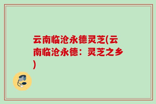 云南临沧永德灵芝(云南临沧永德：灵芝之乡)