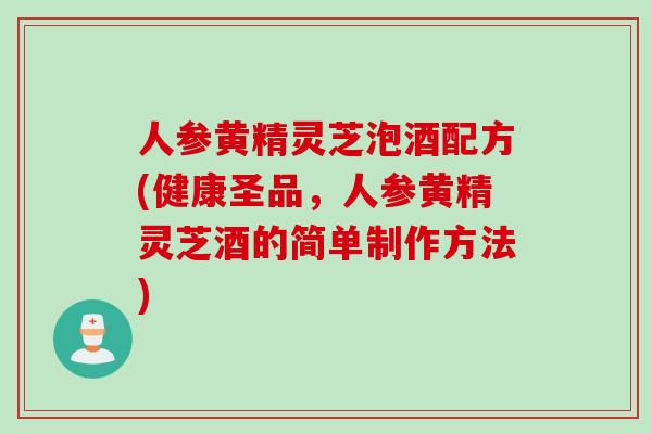 人参黄精灵芝泡酒配方(健康圣品，人参黄精灵芝酒的简单制作方法)