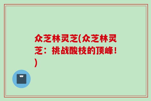 众芝林灵芝(众芝林灵芝：挑战酸枝的顶峰！)