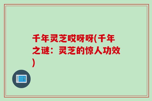 千年灵芝哎呀呀(千年之谜：灵芝的惊人功效)
