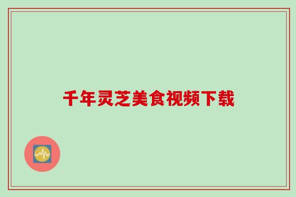 千年灵芝美食视频下载