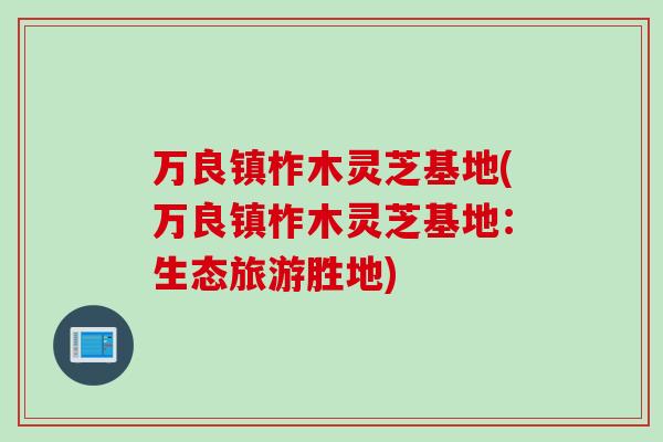 万良镇柞木灵芝基地(万良镇柞木灵芝基地：生态旅游胜地)