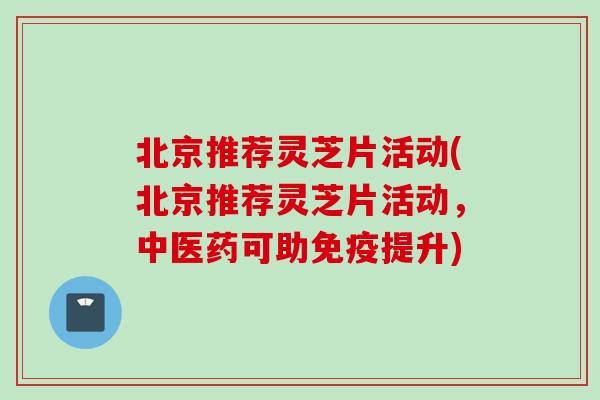 北京推荐灵芝片活动(北京推荐灵芝片活动,中医药可助免疫提升) 北京推荐灵芝片活动(北京推荐灵芝片活动,中医药可助免疫提升)