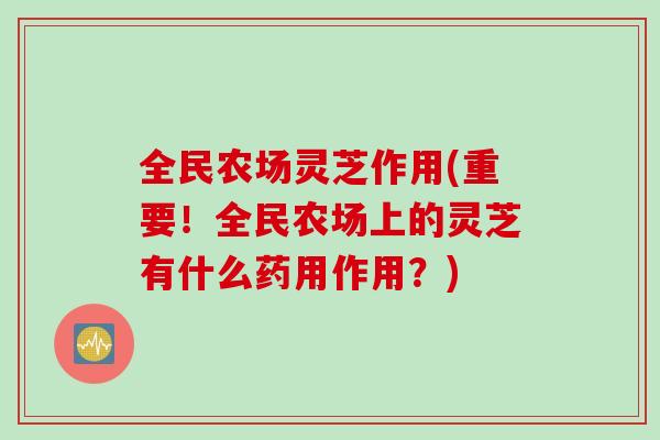 全民农场灵芝作用(重要!全民农场上的灵芝有什么药用作用?) 全民农场灵芝作用(重要!全民农场上的灵芝有什么药用作用?)