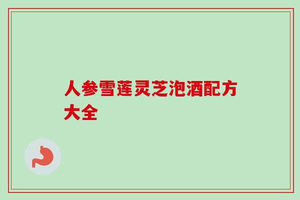 人参雪莲灵芝泡酒配方大全