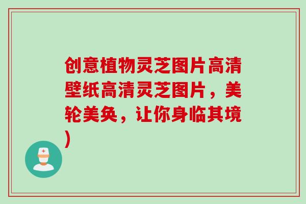 创意植物灵芝图片高清壁纸高清灵芝图片，美轮美奂，让你身临其境)