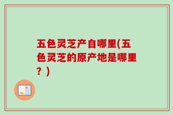 五色灵芝产自哪里(五色灵芝的原产地是哪里?) 五色灵芝产自哪里(五色灵芝的原产地是哪里?)