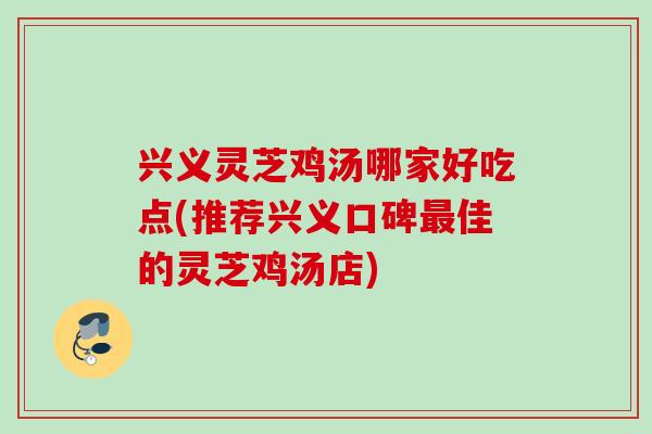 兴义灵芝鸡汤哪家好吃点(推荐兴义口碑最佳的灵芝鸡汤店)
