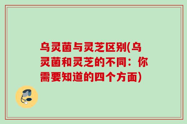 乌灵菌与灵芝区别(乌灵菌和灵芝的不同：你需要知道的四个方面)